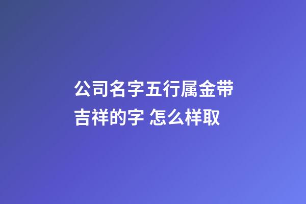 公司名字五行属金带吉祥的字 怎么样取-第1张-公司起名-玄机派